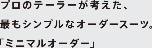 プロのテーラーが考えた、最もシンプルなオーダースーツ。「ミニマルオーダー」